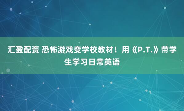 汇盈配资 恐怖游戏变学校教材!用《P.T.》带学生学习日常英语