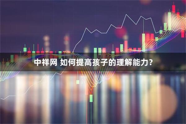 中祥网 如何提高孩子的理解能力?
