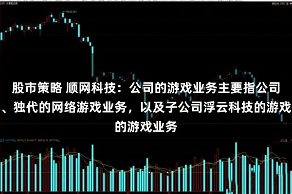 股市策略 顺网科技：公司的游戏业务主要指公司联运、独代的网络游戏业务，以及子公司浮云科技的游戏业务