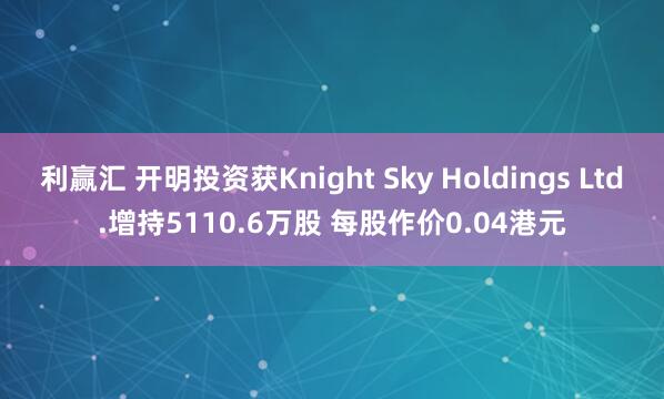 利赢汇 开明投资获Knight Sky Holdings Ltd.增持5110.6万股 每股作价0.04港元
