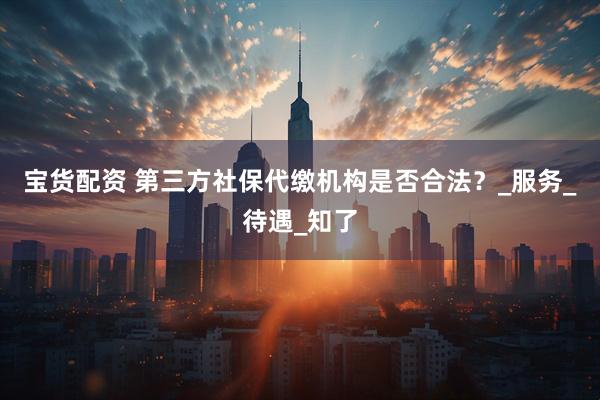 宝货配资 第三方社保代缴机构是否合法?_服务_待遇_知了