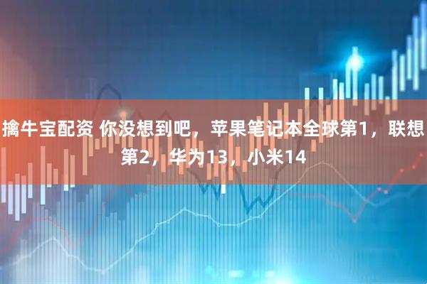 擒牛宝配资 你没想到吧，苹果笔记本全球第1，联想第2，华为13，小米14