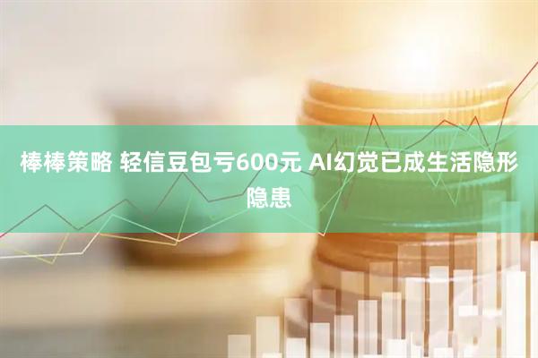 棒棒策略 轻信豆包亏600元 AI幻觉已成生活隐形隐患