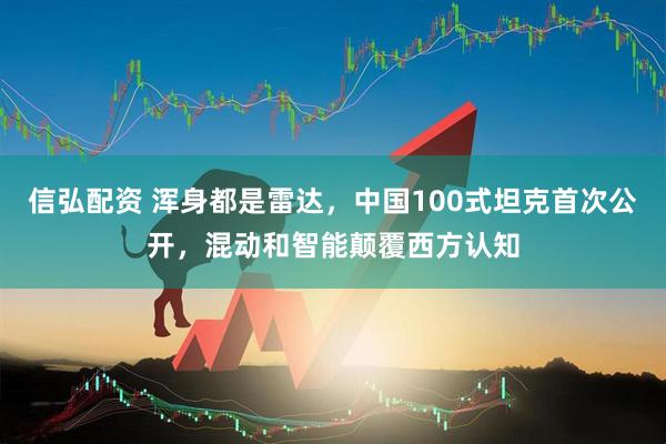 信弘配资 浑身都是雷达，中国100式坦克首次公开，混动和智能颠覆西方认知