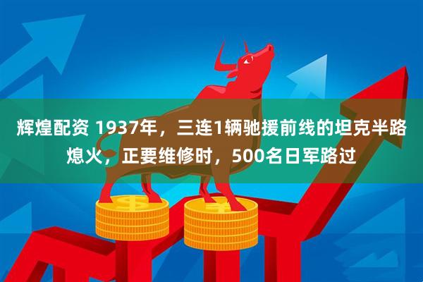 辉煌配资 1937年，三连1辆驰援前线的坦克半路熄火，正要维修时，500名日军路过