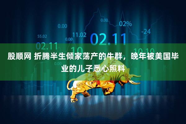 股顺网 折腾半生倾家荡产的牛群，晚年被美国毕业的儿子悉心照料