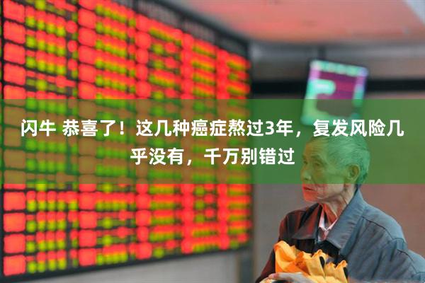 闪牛 恭喜了！这几种癌症熬过3年，复发风险几乎没有，千万别错过