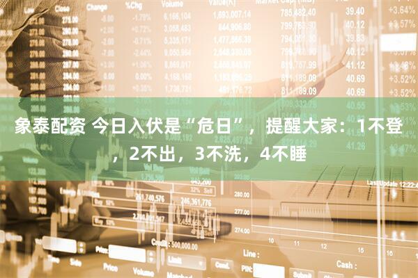 象泰配资 今日入伏是“危日”，提醒大家：1不登，2不出，3不洗，4不睡