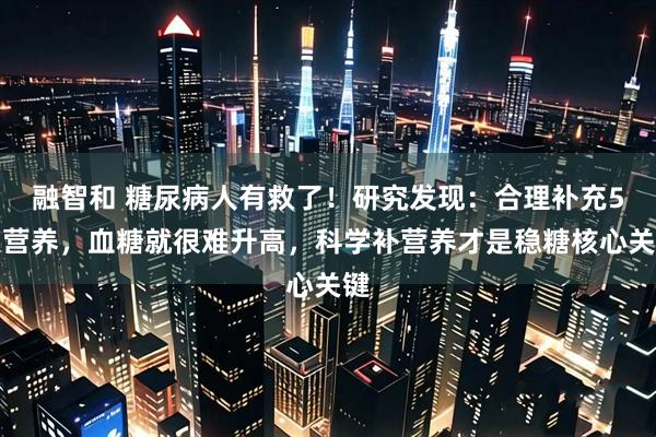 融智和 糖尿病人有救了！研究发现：合理补充5大营养，血糖就很难升高，科学补营养才是稳糖核心关键