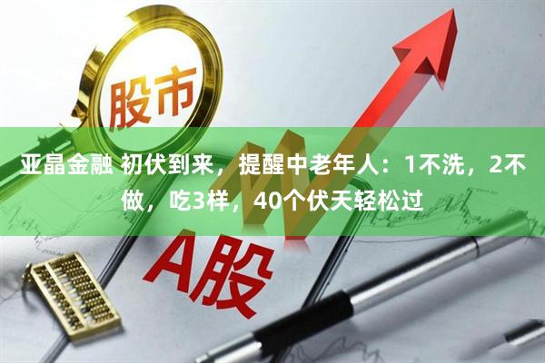 亚晶金融 初伏到来，提醒中老年人：1不洗，2不做，吃3样，40个伏天轻松过